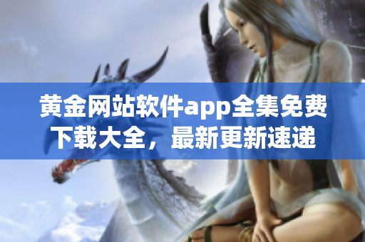 黄金网站软件app全集免费下载大全，最新更新速递