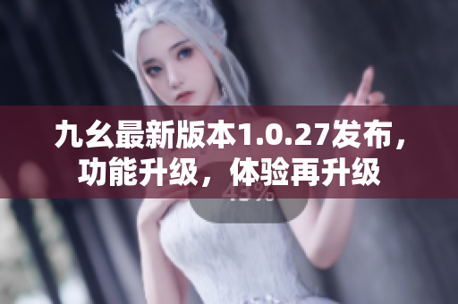 九幺最新版本1.0.27发布，功能升级，体验再升级