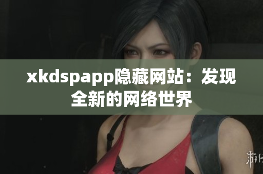 xkdspapp隐藏网站：发现全新的网络世界