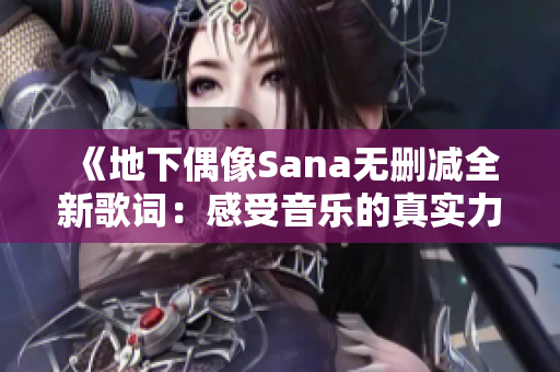 《地下偶像Sana无删减全新歌词：感受音乐的真实力量》