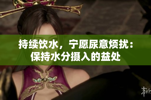 持续饮水，宁愿尿意烦扰：保持水分摄入的益处