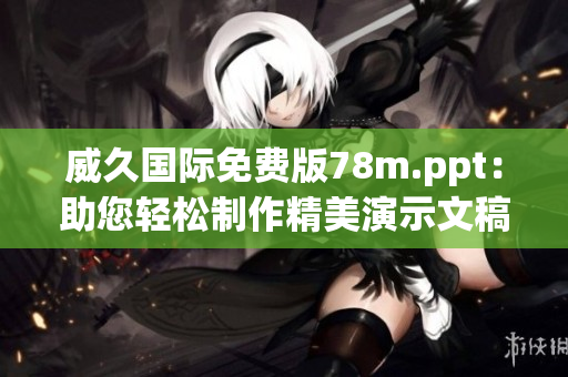 威久国际免费版78m.ppt：助您轻松制作精美演示文稿