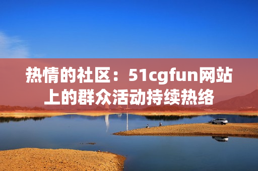 热情的社区：51cgfun网站上的群众活动持续热络