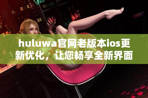 huluwa官网老版本ios更新优化，让您畅享全新界面