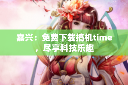 嘉兴：免费下载搞机time，尽享科技乐趣