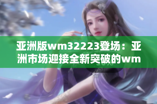 亚洲版wm32223登场：亚洲市场迎接全新突破的wm32223产品