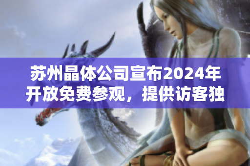 苏州晶体公司宣布2024年开放免费参观，提供访客独特体验