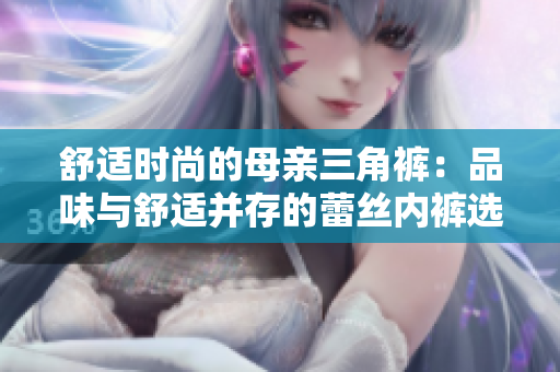 舒适时尚的母亲三角裤：品味与舒适并存的蕾丝内裤选择