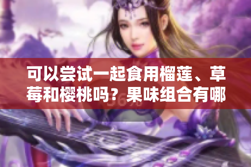 可以尝试一起食用榴莲、草莓和樱桃吗？果味组合有哪些影响？