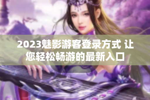 2023魅影游客登录方式 让您轻松畅游的最新入口