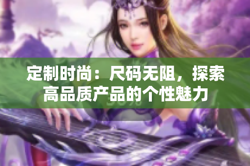 定制时尚：尺码无阻，探索高品质产品的个性魅力