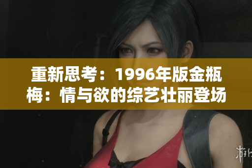 重新思考：1996年版金瓶梅：情与欲的综艺壮丽登场