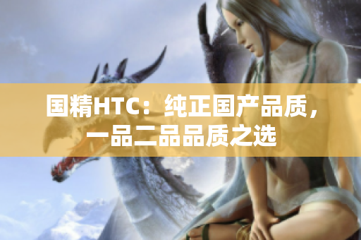 国精HTC：纯正国产品质，一品二品品质之选