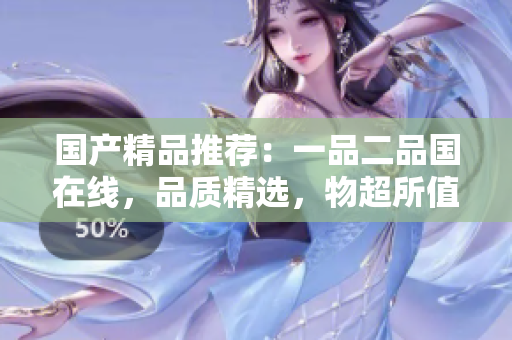 国产精品推荐：一品二品国在线，品质精选，物超所值