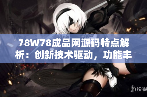 78W78成品网源码特点解析：创新技术驱动，功能丰富实用，用户体验优越。