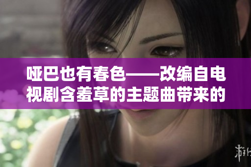 哑巴也有春色——改编自电视剧含羞草的主题曲带来的感人故事