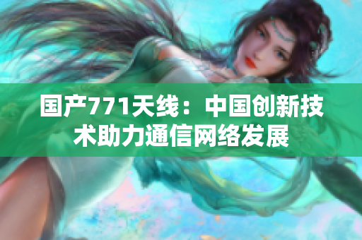 国产771天线：中国创新技术助力通信网络发展