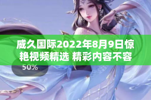 威久国际2022年8月9日惊艳视频精选 精彩内容不容错过!