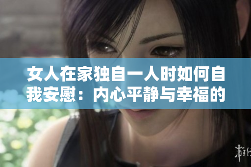 女人在家独自一人时如何自我安慰：内心平静与幸福的指南