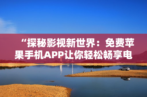 “探秘影视新世界：免费苹果手机APP让你轻松畅享电影乐趣”