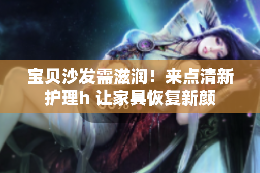 宝贝沙发需滋润！来点清新护理h 让家具恢复新颜