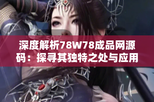 深度解析78W78成品网源码：探寻其独特之处与应用技巧