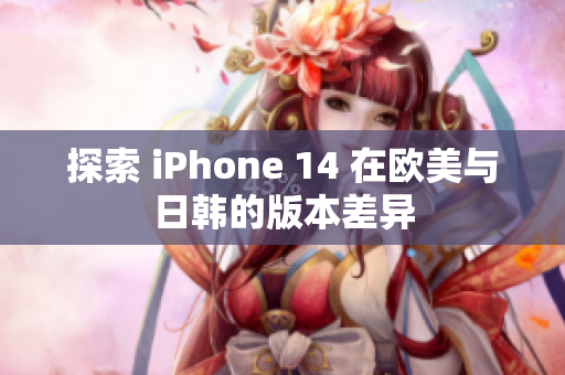 探索 iPhone 14 在欧美与日韩的版本差异