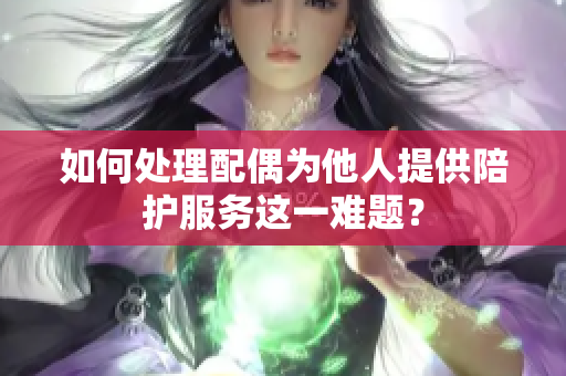 如何处理配偶为他人提供陪护服务这一难题？