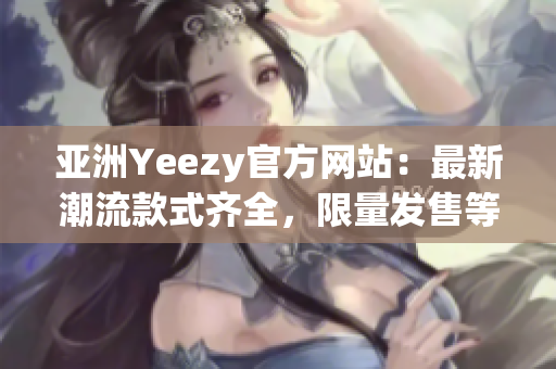 亚洲Yeezy官方网站：最新潮流款式齐全，限量发售等你抢购！