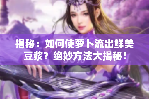 揭秘：如何使萝卜流出鲜美豆浆？绝妙方法大揭秘！