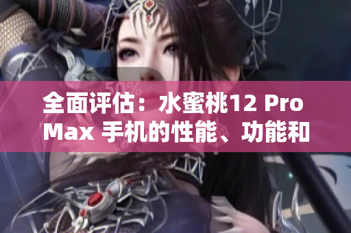 全面评估：水蜜桃12 Pro Max 手机的性能、功能和设计细节揭秘