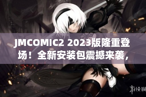 JMCOMIC2 2023版隆重登场！全新安装包震撼来袭，亮点抢先看