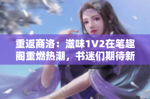 重返商洛：滋味1V2在笔趣阁重燃热潮，书迷们期待新篇章的开启！