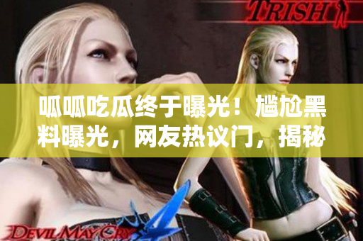 呱呱吃瓜终于曝光！尴尬黑料曝光，网友热议门，揭秘真相！