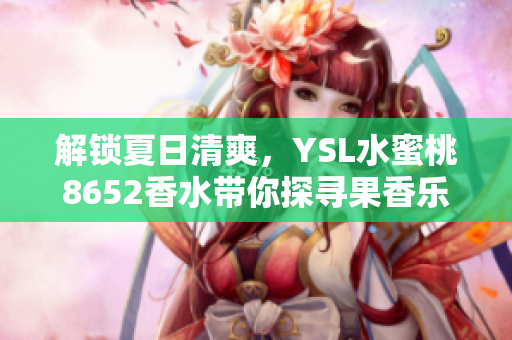 解锁夏日清爽，YSL水蜜桃8652香水带你探寻果香乐园
