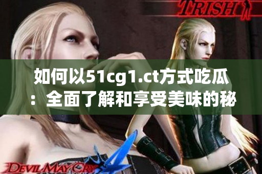 如何以51cg1.ct方式吃瓜：全面了解和享受美味的秘密技巧