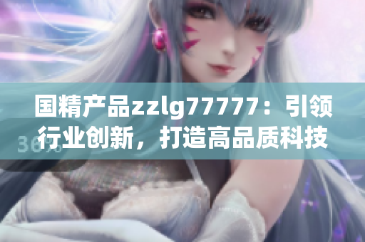 国精产品zzlg77777：引领行业创新，打造高品质科技之作