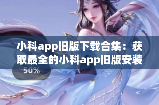 小科app旧版下载合集：获取最全的小科app旧版安装包