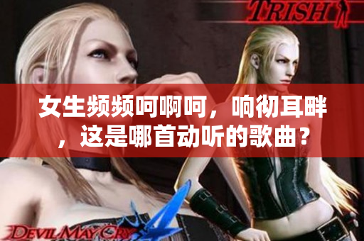 女生频频呵啊呵，响彻耳畔，这是哪首动听的歌曲？
