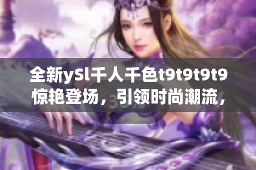 全新ySl千人千色t9t9t9t9惊艳登场，引领时尚潮流，为你呈现无限选择