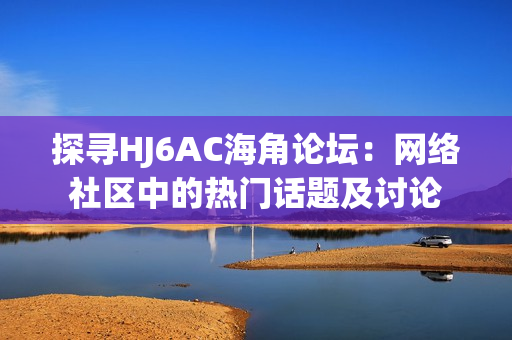 探寻HJ6AC海角论坛：网络社区中的热门话题及讨论
