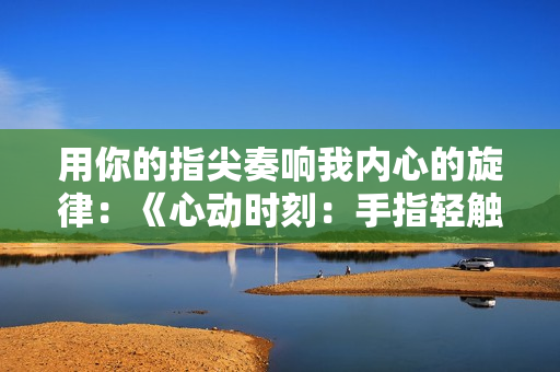 用你的指尖奏响我内心的旋律：《心动时刻：手指轻触的魔力》