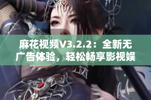 麻花视频V3.2.2：全新无广告体验，轻松畅享影视娱乐