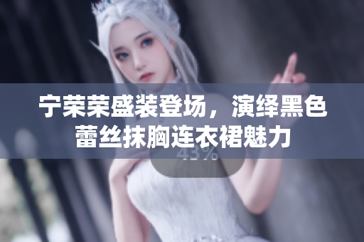 宁荣荣盛装登场，演绎黑色蕾丝抹胸连衣裙魅力