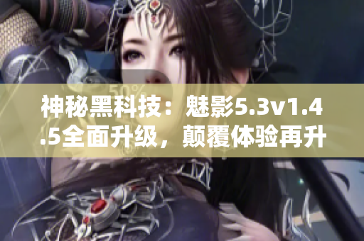 神秘黑科技：魅影5.3v1.4.5全面升级，颠覆体验再升级