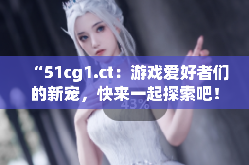 “51cg1.ct：游戏爱好者们的新宠，快来一起探索吧！”