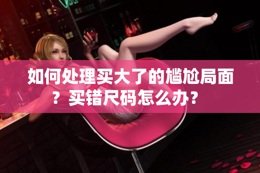 如何处理买大了的尴尬局面？买错尺码怎么办？ 