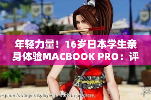 年轻力量！16岁日本学生亲身体验MACBOOK PRO：评测与感受