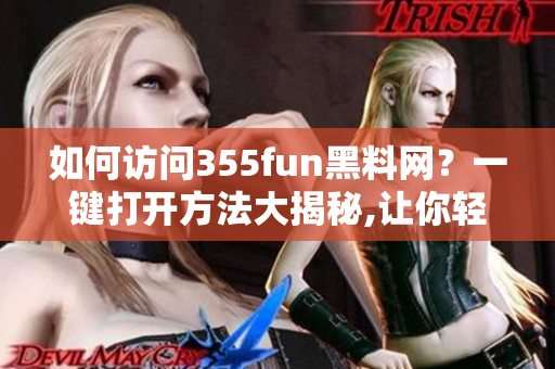 如何访问355fun黑料网？一键打开方法大揭秘,让你轻松畅游！
