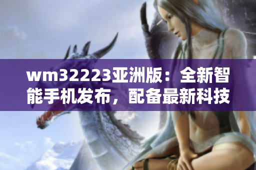 wm32223亚洲版：全新智能手机发布，配备最新科技，性能优越，外观炫酷